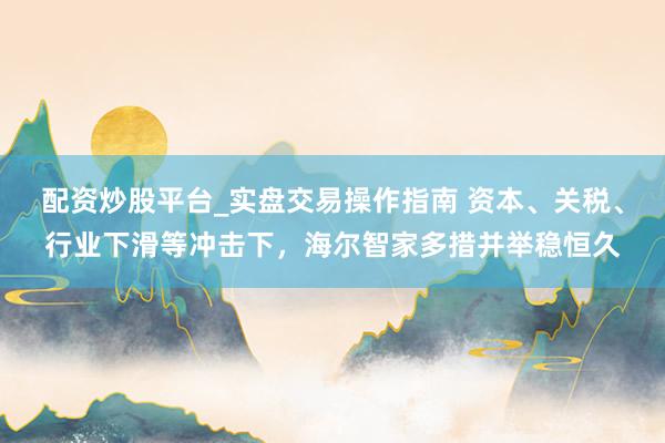 配资炒股平台_实盘交易操作指南 资本、关税、行业下滑等冲击下，海尔智家多措并举稳恒久