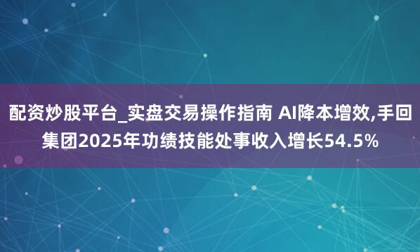 配资炒股平台_实盘交易操作指南 AI降本增效,手回集团2025年功绩技能处事收入增长54.5%