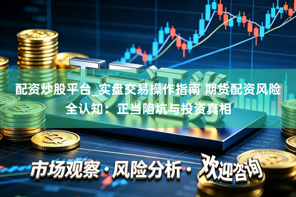 配资炒股平台_实盘交易操作指南 期货配资风险全认知：正当陷坑与投资真相