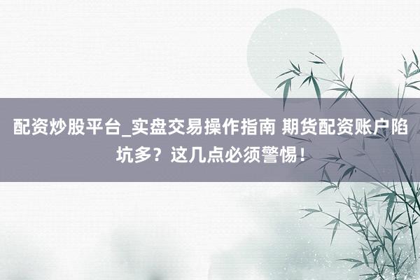 配资炒股平台_实盘交易操作指南 期货配资账户陷坑多？这几点必须警惕！