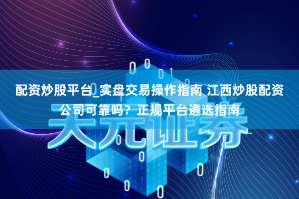 配资炒股平台_实盘交易操作指南 江西炒股配资公司可靠吗？正规平台遴选指南