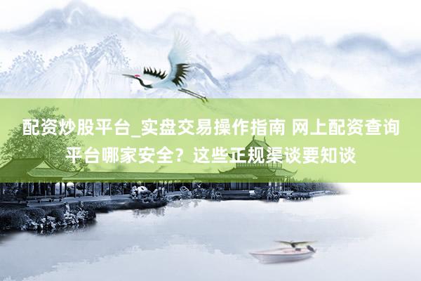 配资炒股平台_实盘交易操作指南 网上配资查询平台哪家安全？这些正规渠谈要知谈