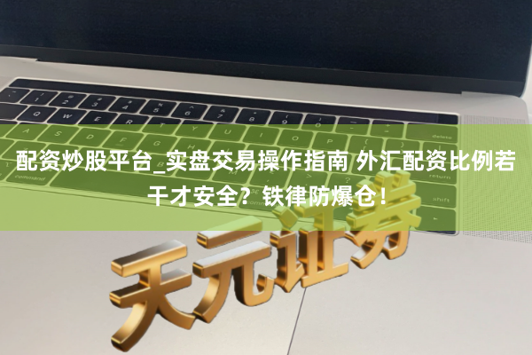 配资炒股平台_实盘交易操作指南 外汇配资比例若干才安全？铁律防爆仓！