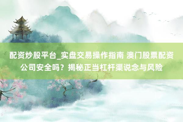 配资炒股平台_实盘交易操作指南 澳门股票配资公司安全吗？揭秘正当杠杆渠说念与风险