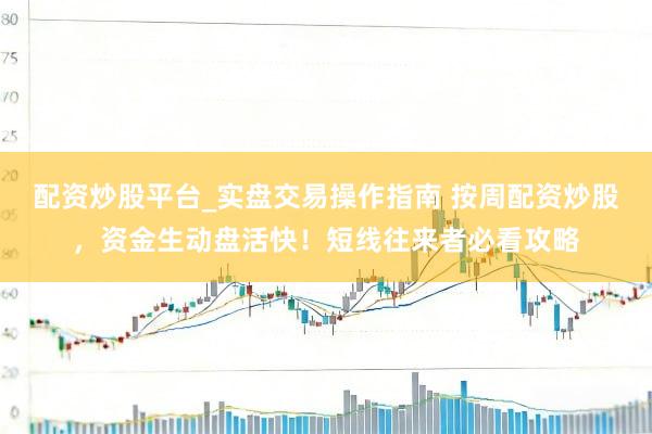 配资炒股平台_实盘交易操作指南 按周配资炒股，资金生动盘活快！短线往来者必看攻略