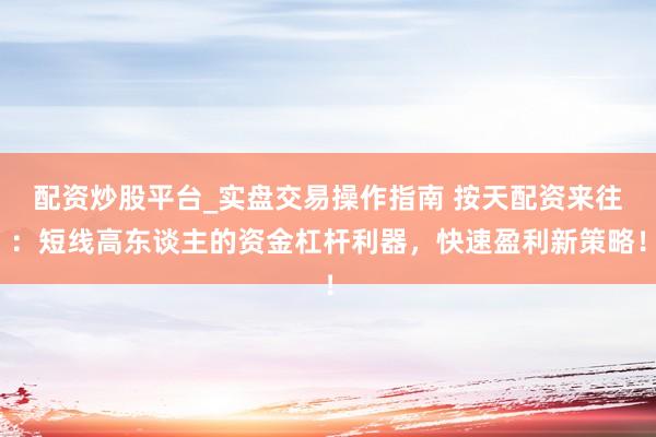 配资炒股平台_实盘交易操作指南 按天配资来往：短线高东谈主的资金杠杆利器，快速盈利新策略！