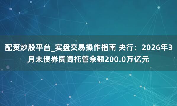 配资炒股平台_实盘交易操作指南 央行：2026年3月末债券阛阓托管余额200.0万亿元