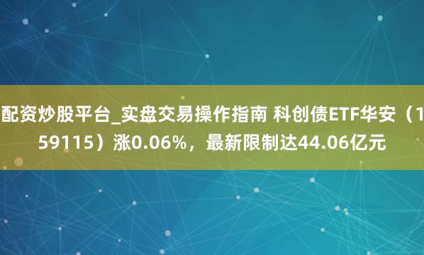 配资炒股平台_实盘交易操作指南 科创债ETF华安（159115）涨0.06%，最新限制达44.06亿元