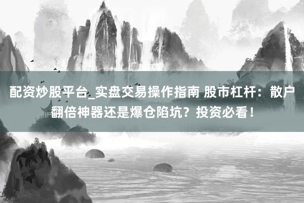 配资炒股平台_实盘交易操作指南 股市杠杆：散户翻倍神器还是爆仓陷坑？投资必看！