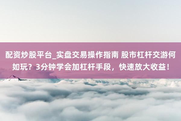 配资炒股平台_实盘交易操作指南 股市杠杆交游何如玩？3分钟学会加杠杆手段，快速放大收益！