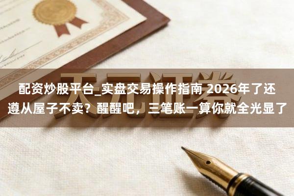 配资炒股平台_实盘交易操作指南 2026年了还遵从屋子不卖？醒醒吧，三笔账一算你就全光显了