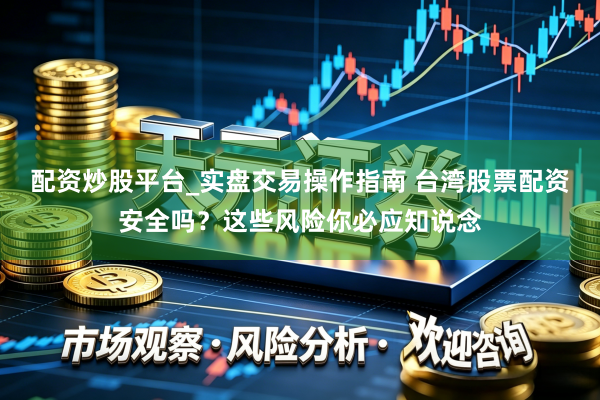 配资炒股平台_实盘交易操作指南 台湾股票配资安全吗？这些风险你必应知说念