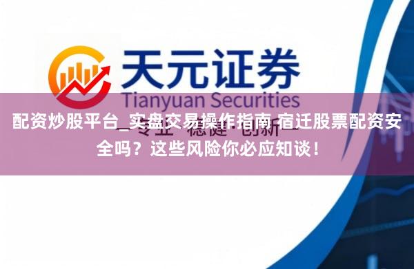 配资炒股平台_实盘交易操作指南 宿迁股票配资安全吗？这些风险你必应知谈！
