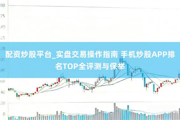 配资炒股平台_实盘交易操作指南 手机炒股APP排名TOP全评测与保举