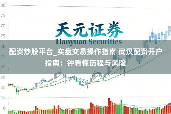 配资炒股平台_实盘交易操作指南 武汉配资开户指南：钟看懂历程与风险