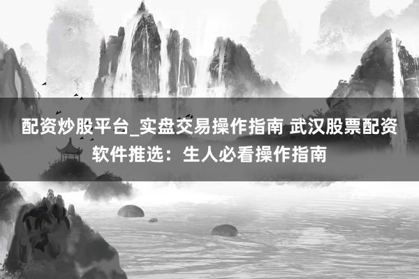 配资炒股平台_实盘交易操作指南 武汉股票配资软件推选：生人必看操作指南