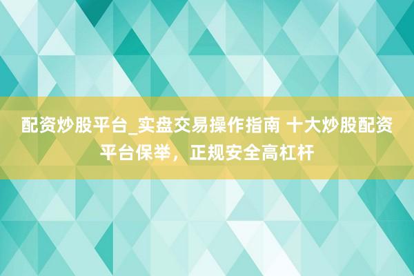 配资炒股平台_实盘交易操作指南 十大炒股配资平台保举，正规安全高杠杆