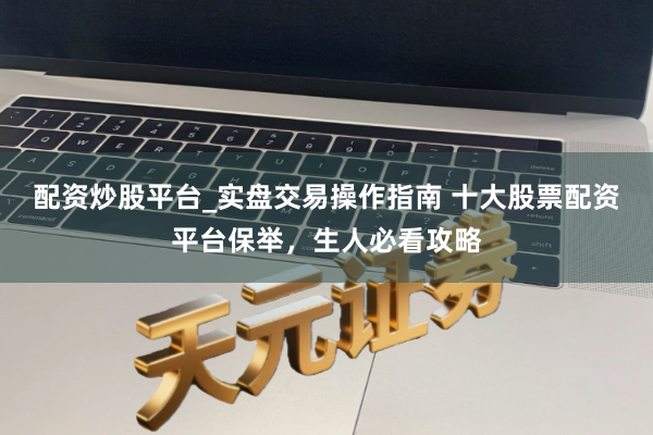 配资炒股平台_实盘交易操作指南 十大股票配资平台保举，生人必看攻略
