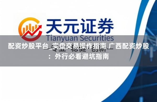 配资炒股平台_实盘交易操作指南 广西配资炒股：外行必看避坑指南