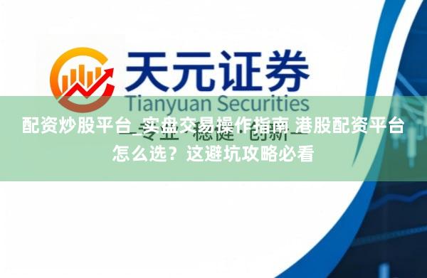 配资炒股平台_实盘交易操作指南 港股配资平台怎么选？这避坑攻略必看