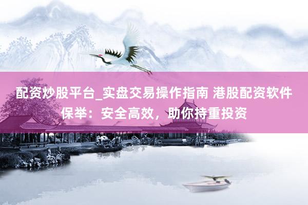 配资炒股平台_实盘交易操作指南 港股配资软件保举：安全高效，助你持重投资
