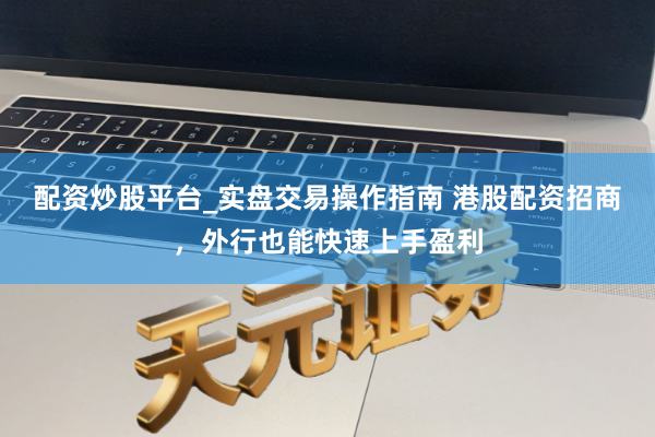 配资炒股平台_实盘交易操作指南 港股配资招商，外行也能快速上手盈利