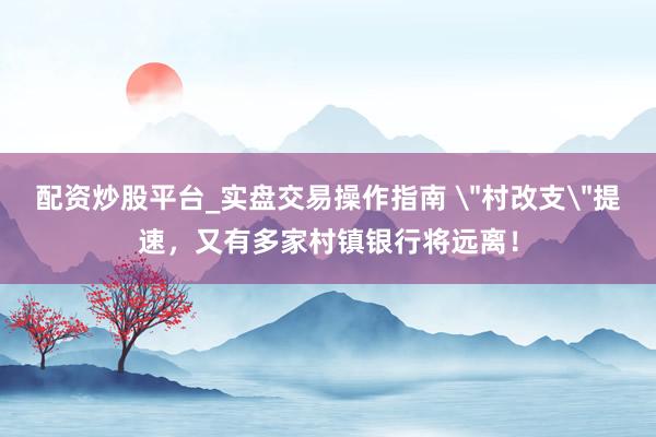 配资炒股平台_实盘交易操作指南 ＂村改支＂提速，又有多家村镇银行将远离！