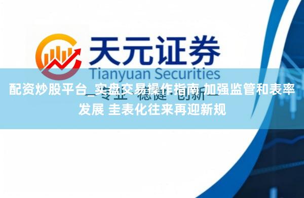 配资炒股平台_实盘交易操作指南 加强监管和表率发展 圭表化往来再迎新规