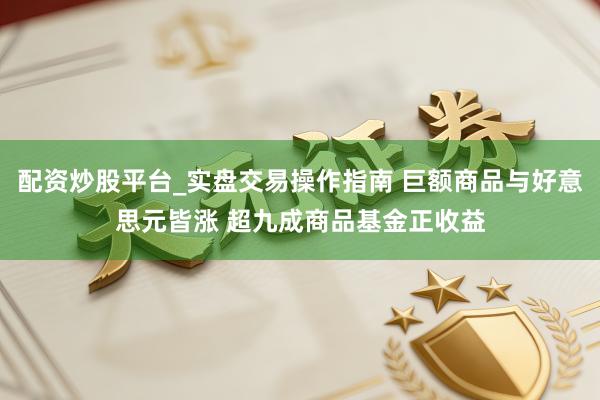 配资炒股平台_实盘交易操作指南 巨额商品与好意思元皆涨 超九成商品基金正收益