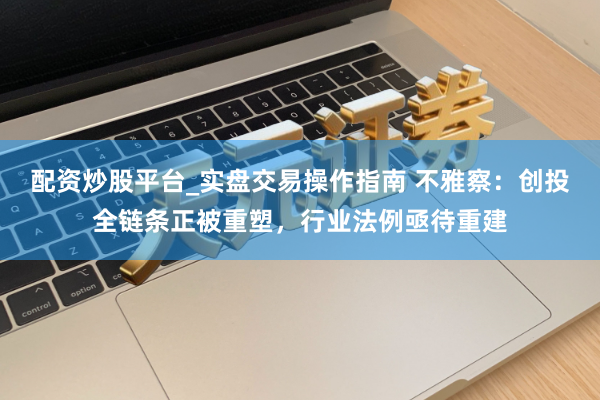 配资炒股平台_实盘交易操作指南 不雅察：创投全链条正被重塑，行业法例亟待重建