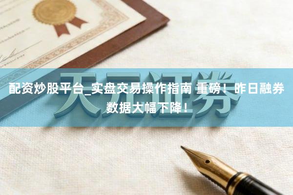 配资炒股平台_实盘交易操作指南 重磅！昨日融券数据大幅下降！