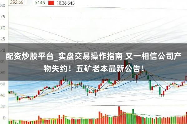 配资炒股平台_实盘交易操作指南 又一相信公司产物失约！五矿老本最新公告！