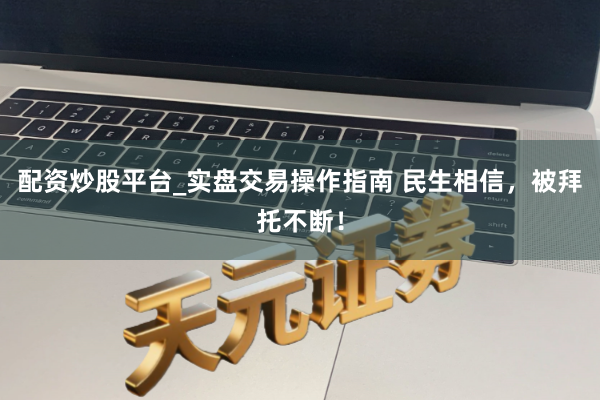 配资炒股平台_实盘交易操作指南 民生相信，被拜托不断！