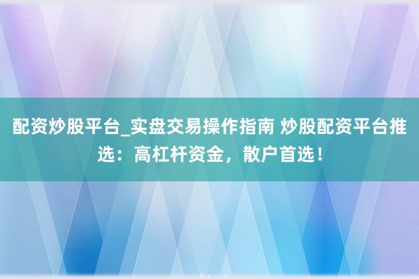 配资炒股平台_实盘交易操作指南 炒股配资平台推选：高杠杆资金，散户首选！