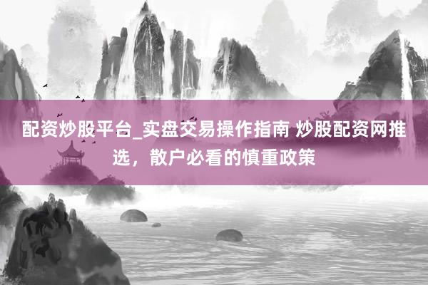 配资炒股平台_实盘交易操作指南 炒股配资网推选，散户必看的慎重政策
