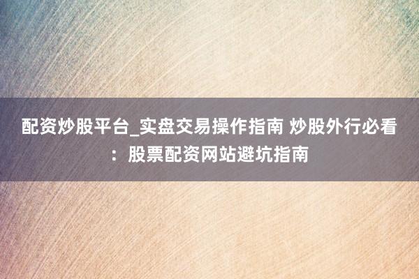 配资炒股平台_实盘交易操作指南 炒股外行必看：股票配资网站避坑指南