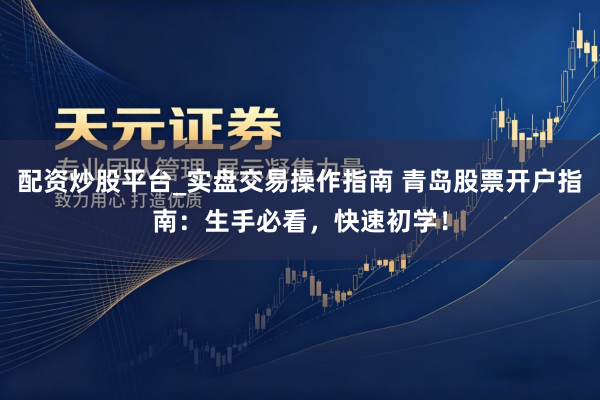 配资炒股平台_实盘交易操作指南 青岛股票开户指南：生手必看，快速初学！