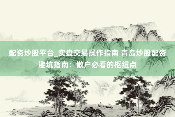 配资炒股平台_实盘交易操作指南 青岛炒股配资避坑指南：散户必看的枢纽点