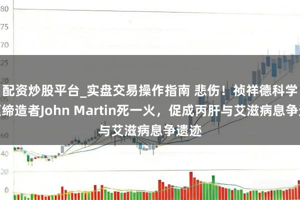 配资炒股平台_实盘交易操作指南 悲伤！祯祥德科学中枢缔造者John Martin死一火，促成丙肝与艾滋病息争遗迹