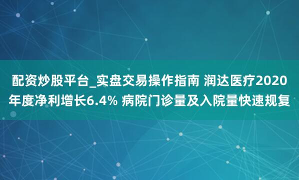 配资炒股平台_实盘交易操作指南 润达医疗2020年度净利增长6.4% 病院门诊量及入院量快速规复
