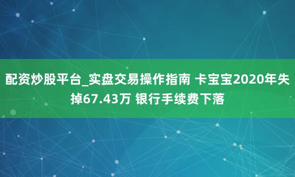配资炒股平台_实盘交易操作指南 卡宝宝2020年失掉67.43万 银行手续费下落