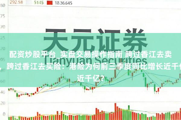 配资炒股平台_实盘交易操作指南 跨过香江去卖险,跨过香江去买险:港险为何前三季度同比增长近千亿?