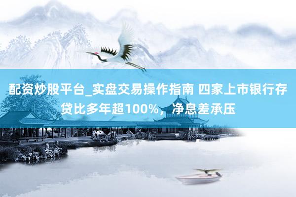 配资炒股平台_实盘交易操作指南 四家上市银行存贷比多年超100%,净息差承压