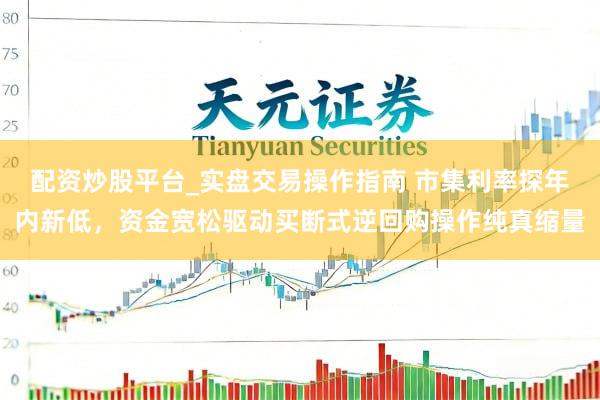 配资炒股平台_实盘交易操作指南 市集利率探年内新低，资金宽松驱动买断式逆回购操作纯真缩量