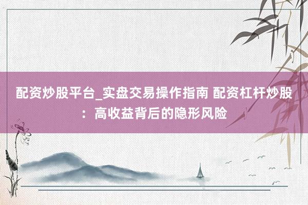 配资炒股平台_实盘交易操作指南 配资杠杆炒股：高收益背后的隐形风险
