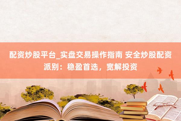 配资炒股平台_实盘交易操作指南 安全炒股配资派别：稳盈首选，宽解投资