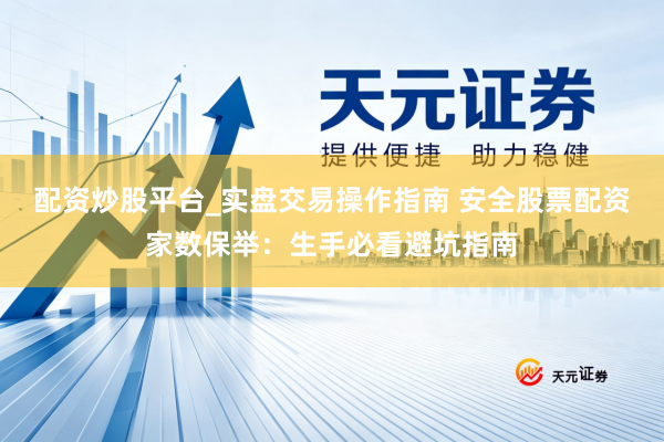 配资炒股平台_实盘交易操作指南 安全股票配资家数保举：生手必看避坑指南