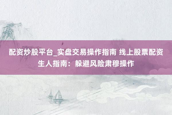 配资炒股平台_实盘交易操作指南 线上股票配资生人指南：躲避风险肃穆操作