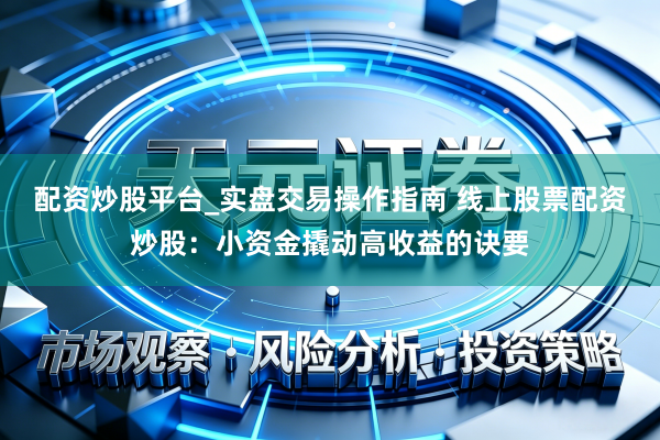 配资炒股平台_实盘交易操作指南 线上股票配资炒股：小资金撬动高收益的诀要