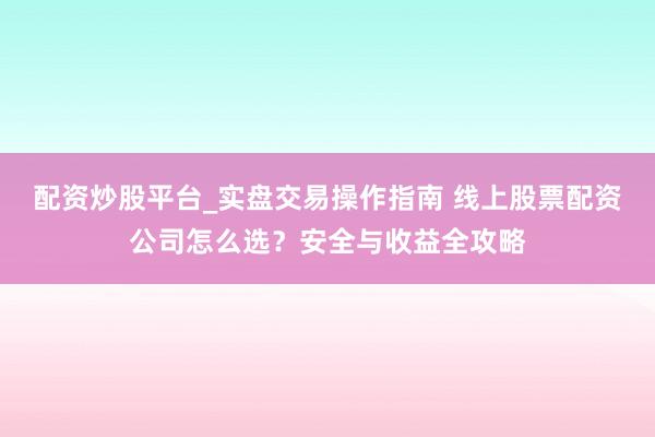 配资炒股平台_实盘交易操作指南 线上股票配资公司怎么选？安全与收益全攻略